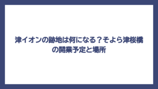 津イオンの跡地は何になる？そよら津桜橋の開業予定と場所