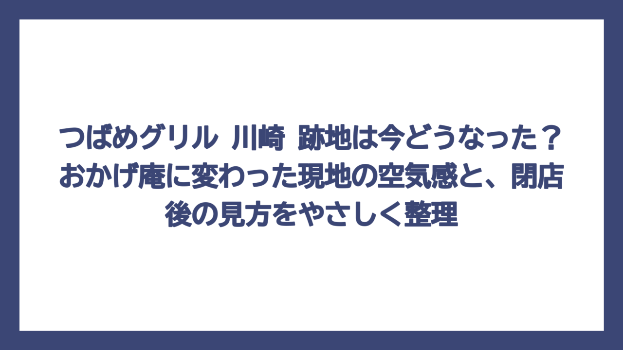 つばめグリル 川崎 跡地は今どうなった？おかげ庵に変わった現地の空気感と、閉店後の見方をやさしく整理