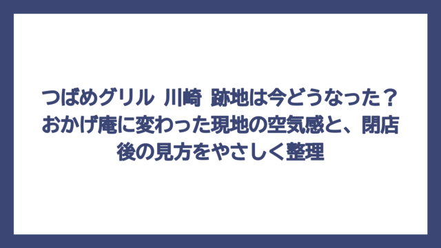 つばめグリル 川崎 跡地は今どうなった？おかげ庵に変わった現地の空気感と、閉店後の見方をやさしく整理