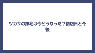 ツカサの跡地は今どうなった？閉店日と今後