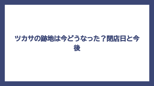ツカサの跡地は今どうなった？閉店日と今後