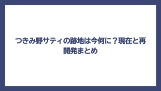 つきみ野サティの跡地は今何に？現在と再開発まとめ