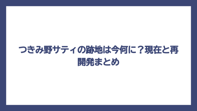 つきみ野サティの跡地は今何に？現在と再開発まとめ
