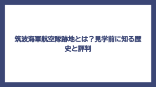 筑波海軍航空隊跡地とは？見学前に知る歴史と評判