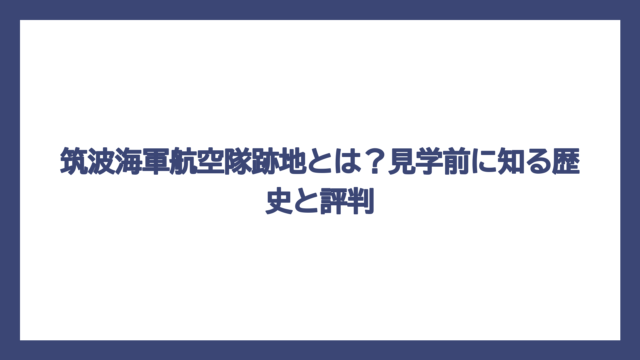 筑波海軍航空隊跡地とは？見学前に知る歴史と評判