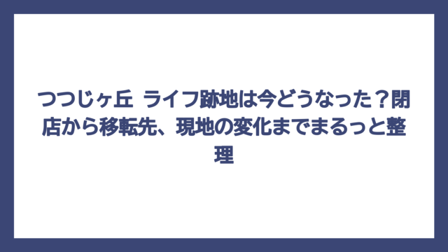 つつじヶ丘 ライフ跡地は今どうなった？閉店から移転先、現地の変化までまるっと整理