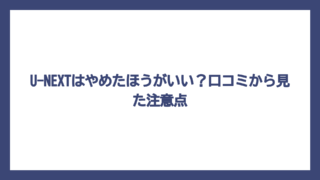 U-NEXTはやめたほうがいい？口コミから見た注意点