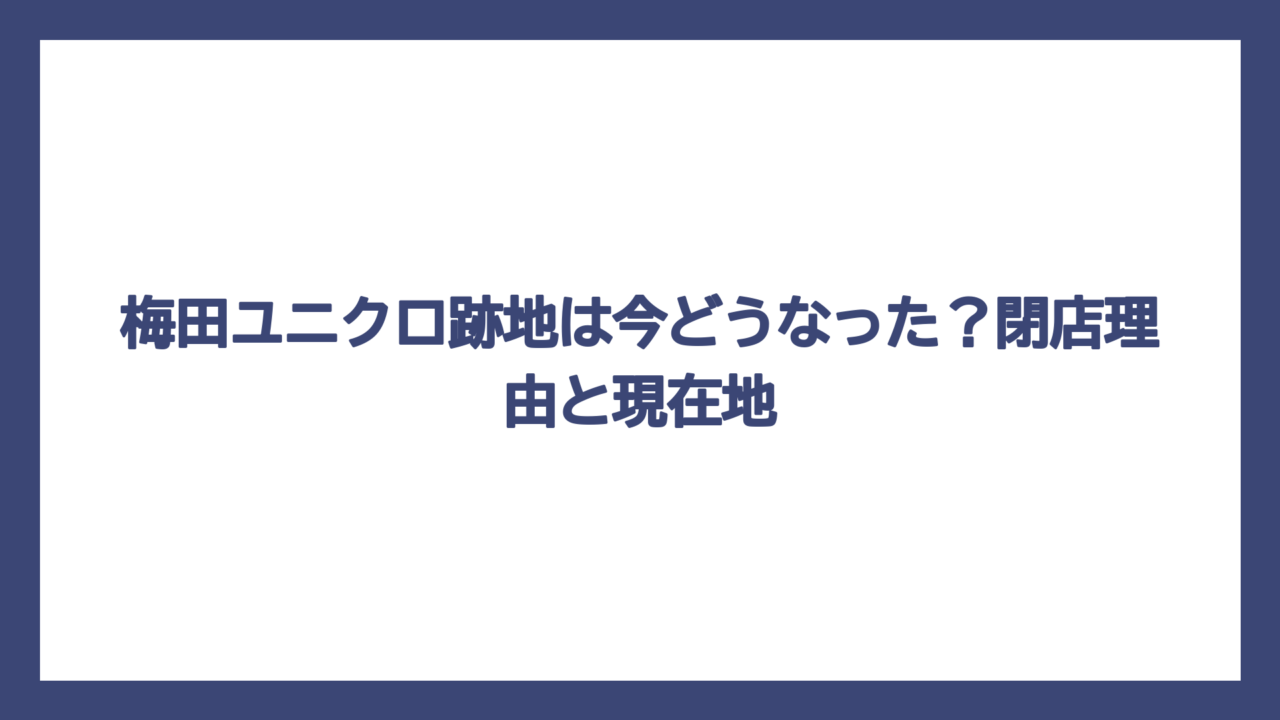 梅田ユニクロ跡地は今どうなった？閉店理由と現在地