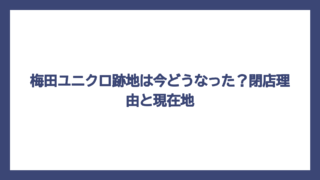 梅田ユニクロ跡地は今どうなった？閉店理由と現在地