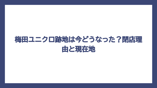梅田ユニクロ跡地は今どうなった？閉店理由と現在地