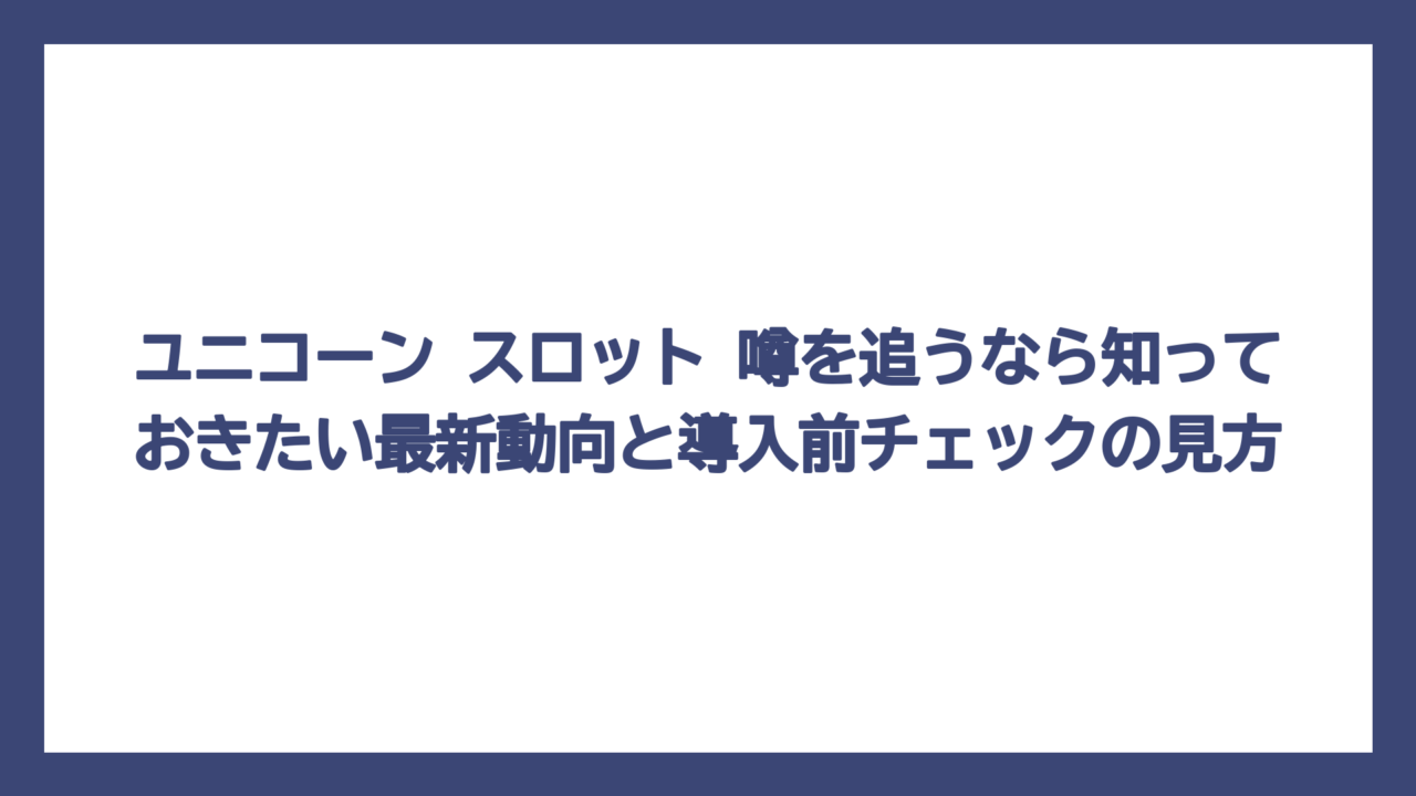 ユニコーン スロット 噂を追うなら知っておきたい最新動向と導入前チェックの見方