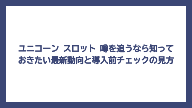 ユニコーン スロット 噂を追うなら知っておきたい最新動向と導入前チェックの見方