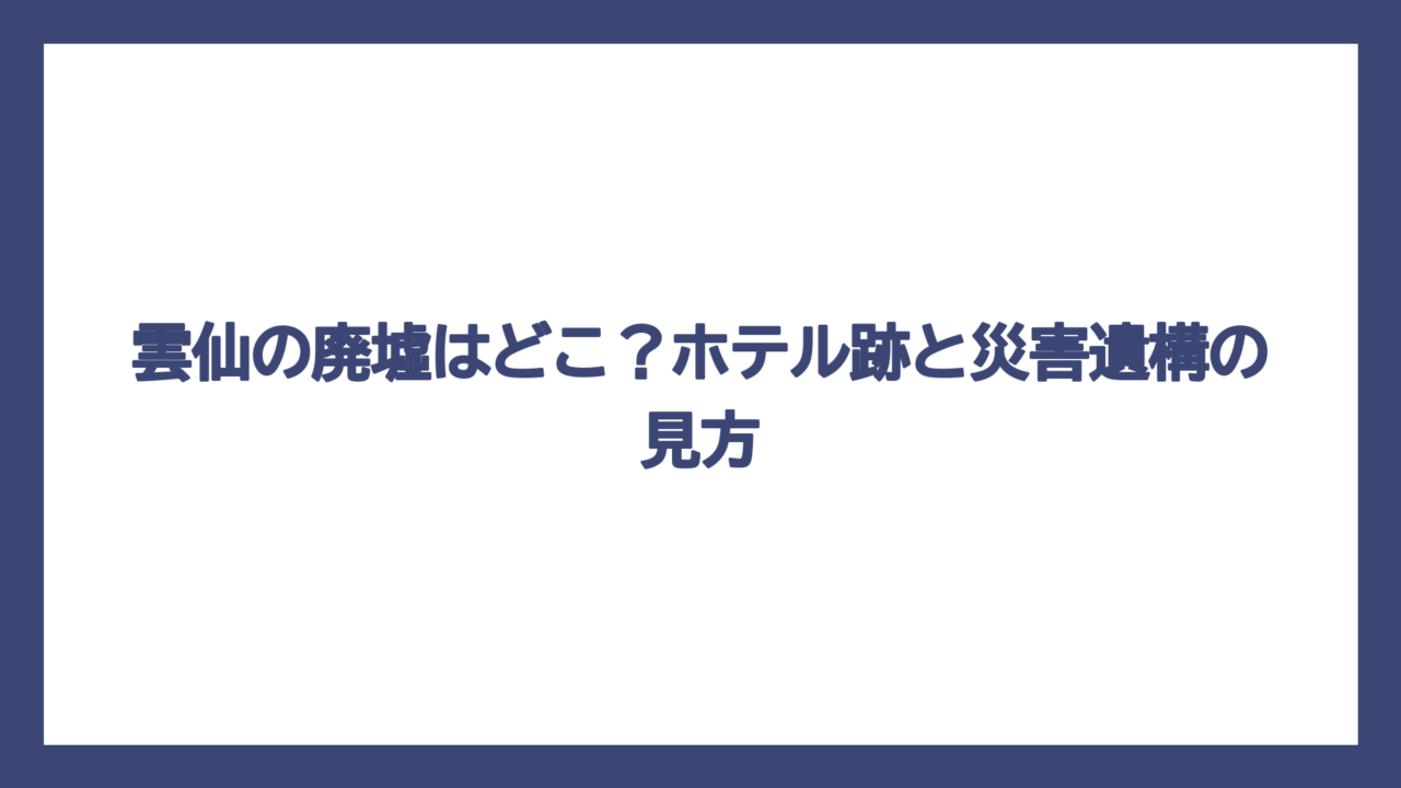 雲仙の廃墟はどこ？ホテル跡と災害遺構の見方