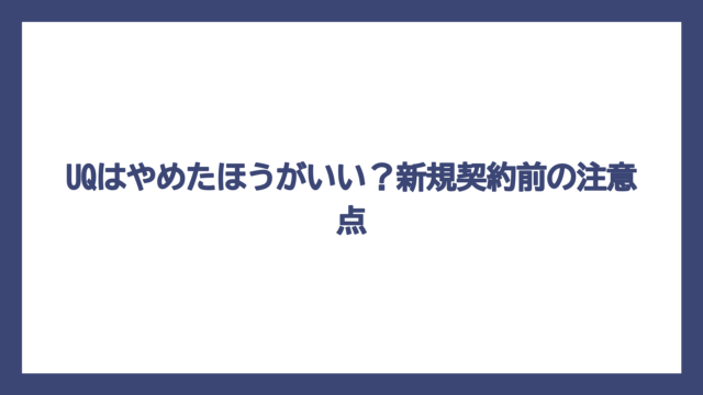 UQはやめたほうがいい？新規契約前の注意点