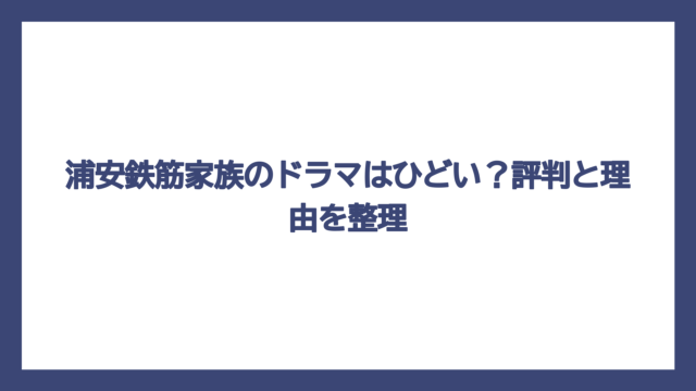 浦安鉄筋家族のドラマはひどい？評判と理由を整理