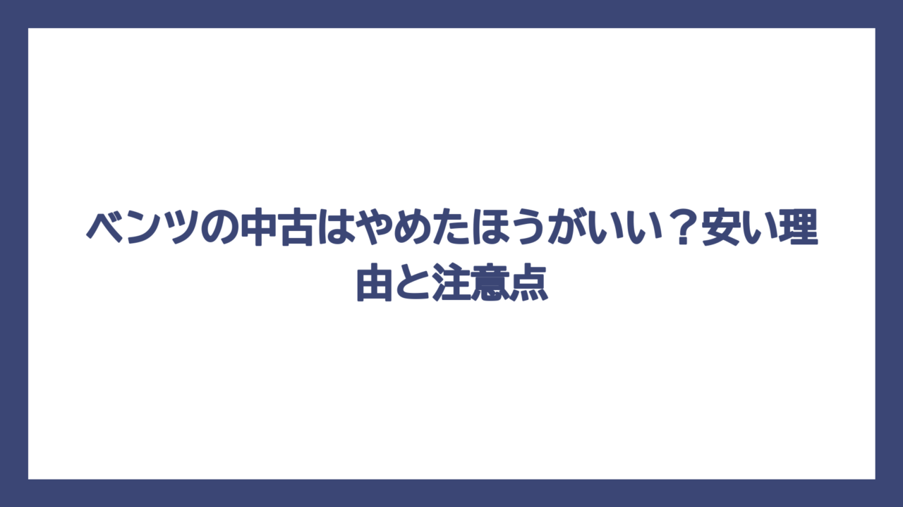 ベンツの中古はやめたほうがいい？安い理由と注意点