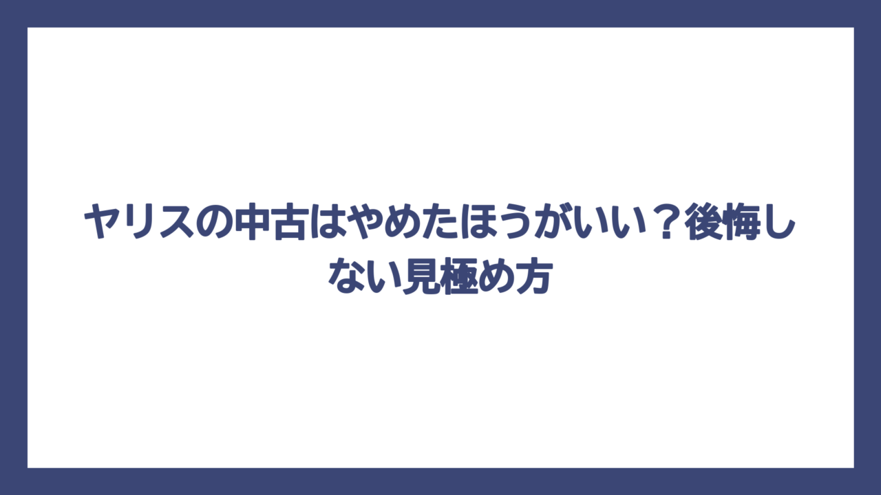 ヤリスの中古はやめたほうがいい？後悔しない見極め方