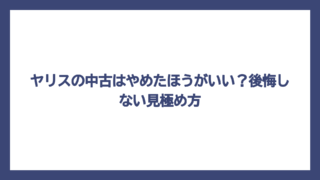 ヤリスの中古はやめたほうがいい？後悔しない見極め方