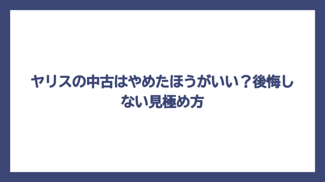 ヤリスの中古はやめたほうがいい？後悔しない見極め方
