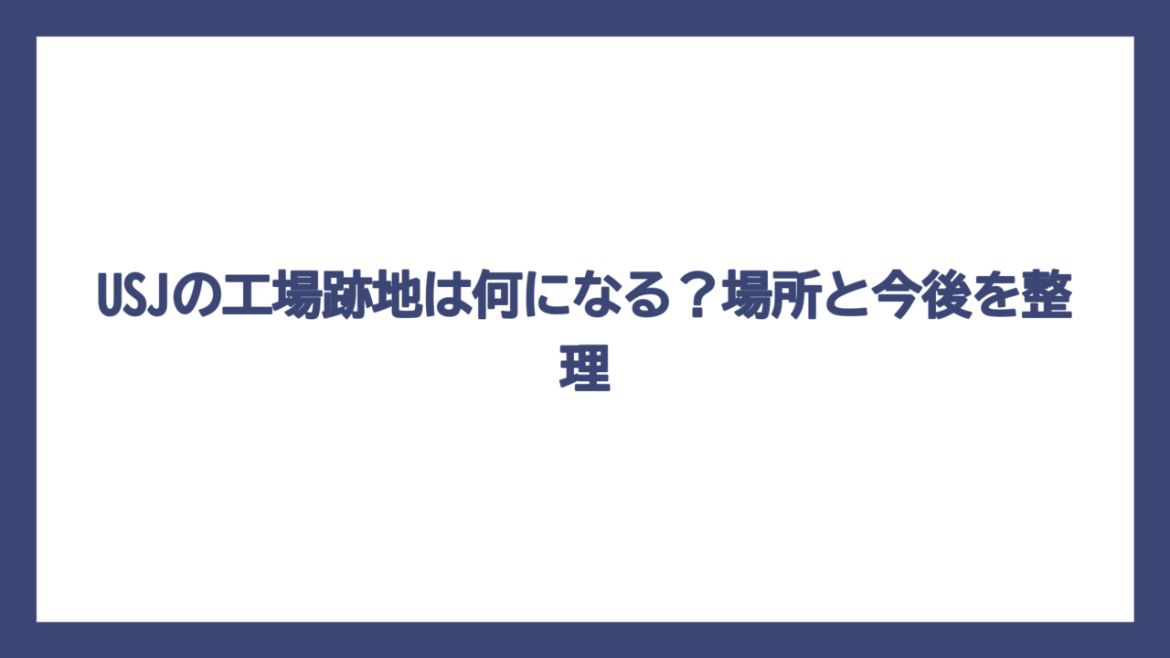 USJの工場跡地は何になる？場所と今後を整理
