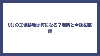 USJの工場跡地は何になる？場所と今後を整理