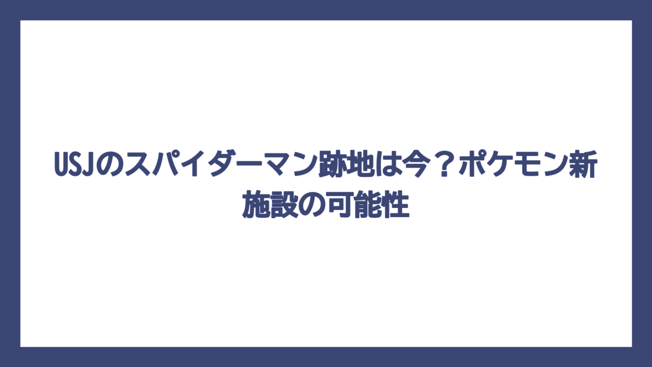 USJのスパイダーマン跡地は今？ポケモン新施設の可能性