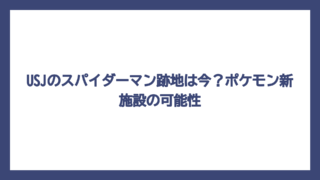USJのスパイダーマン跡地は今？ポケモン新施設の可能性