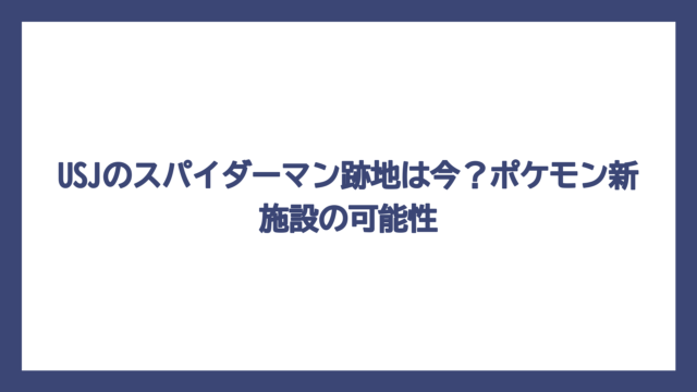 USJのスパイダーマン跡地は今？ポケモン新施設の可能性