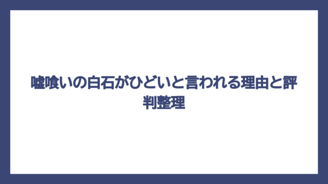 嘘喰いの白石がひどいと言われる理由と評判整理
