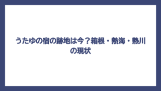 うたゆの宿の跡地は今？箱根・熱海・熱川の現状