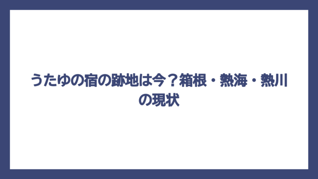 うたゆの宿の跡地は今？箱根・熱海・熱川の現状