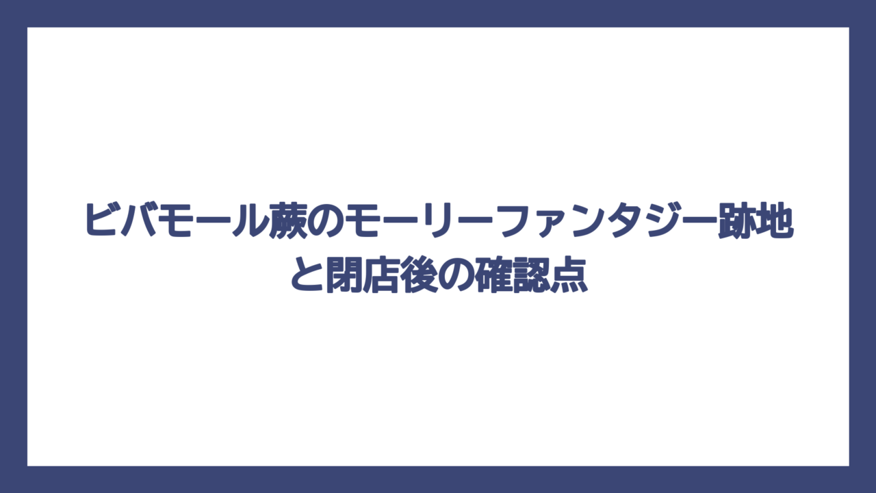 ビバモール蕨のモーリーファンタジー跡地と閉店後の確認点