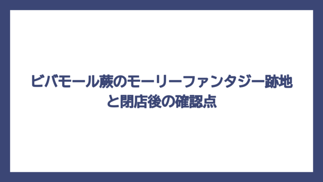 ビバモール蕨のモーリーファンタジー跡地と閉店後の確認点