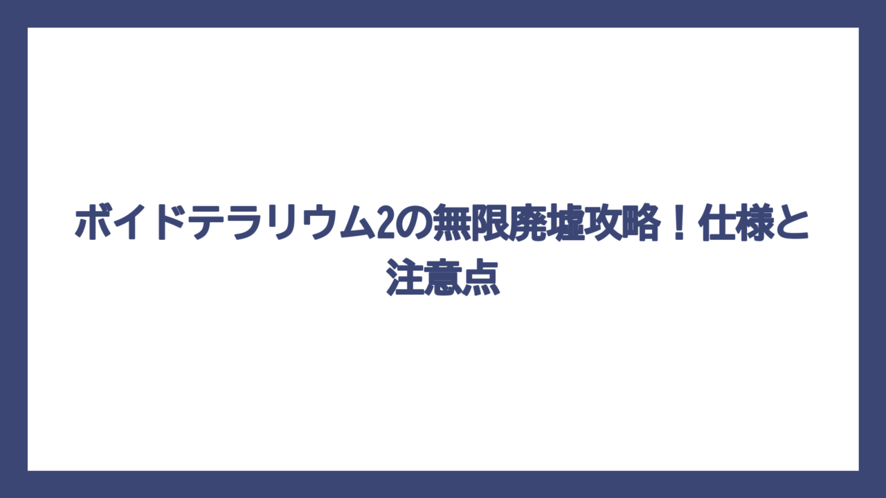 ボイドテラリウム2の無限廃墟攻略！仕様と注意点