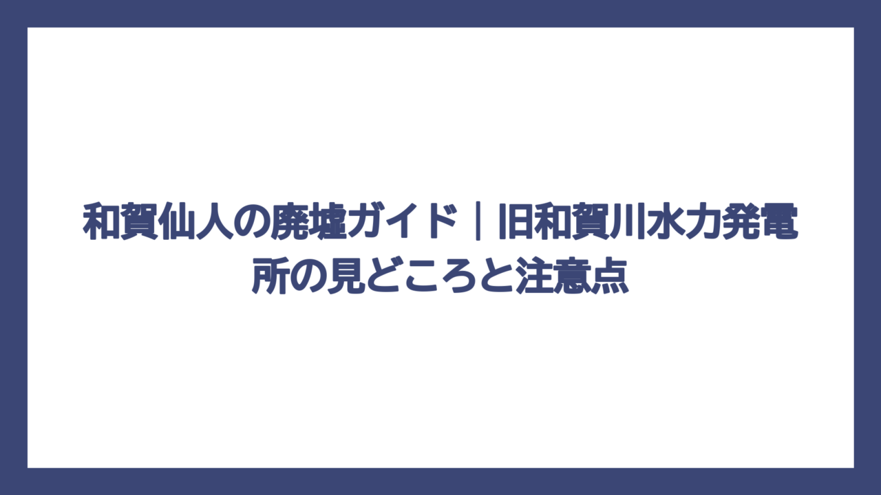 和賀仙人の廃墟ガイド｜旧和賀川水力発電所の見どころと注意点