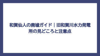 和賀仙人の廃墟ガイド｜旧和賀川水力発電所の見どころと注意点