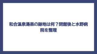 和合温泉湯楽の跡地は何？閉館後と水野病院を整理
