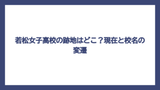 若松女子高校の跡地はどこ？現在と校名の変遷