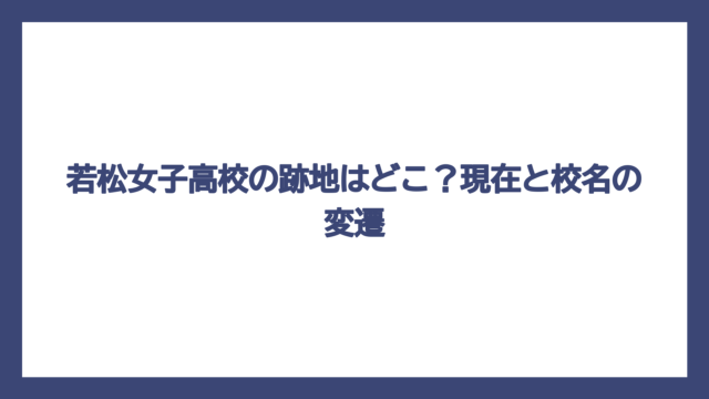 若松女子高校の跡地はどこ？現在と校名の変遷