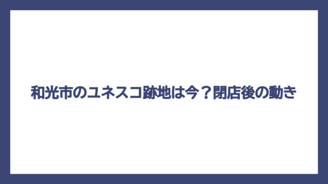 和光市のユネスコ跡地は今？閉店後の動き