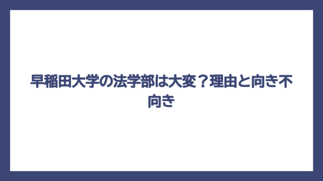 早稲田大学の法学部は大変？理由と向き不向き