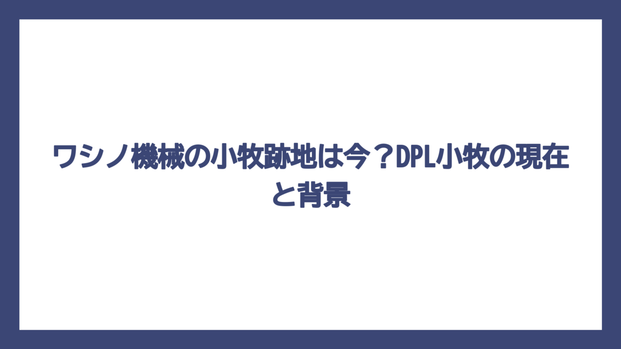 ワシノ機械の小牧跡地は今？DPL小牧の現在と背景