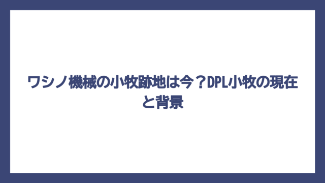 ワシノ機械の小牧跡地は今？DPL小牧の現在と背景