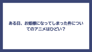 ある日、お姫様になってしまった件についてのアニメはひどい？