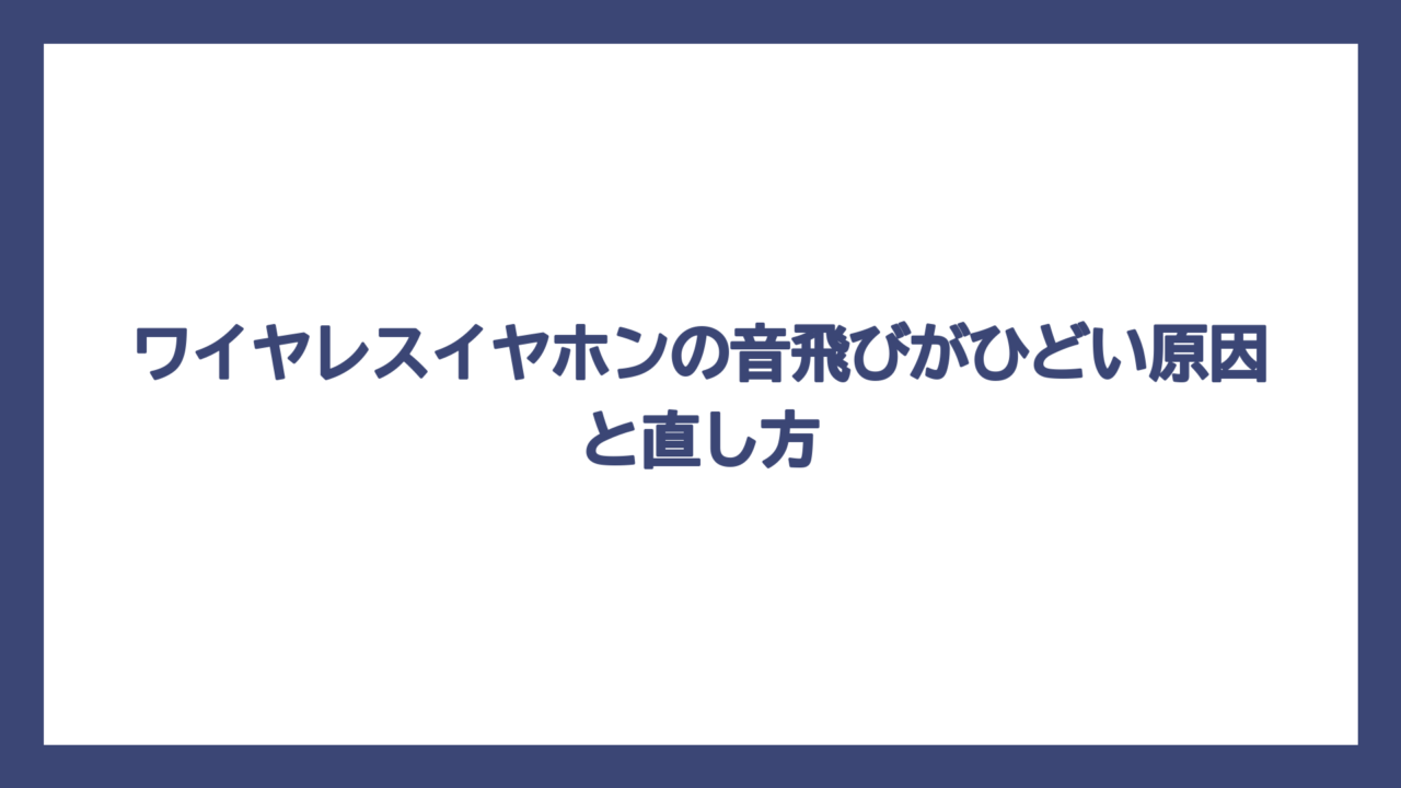 ワイヤレスイヤホンの音飛びがひどい原因と直し方