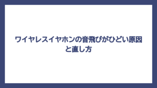 ワイヤレスイヤホンの音飛びがひどい原因と直し方