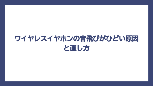 ワイヤレスイヤホンの音飛びがひどい原因と直し方