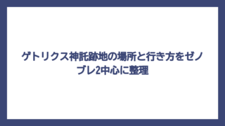 ゲトリクス神託跡地の場所と行き方をゼノブレ2中心に整理