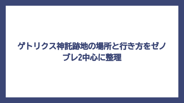 ゲトリクス神託跡地の場所と行き方をゼノブレ2中心に整理