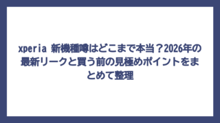 xperia 新機種噂はどこまで本当？2026年の最新リークと買う前の見極めポイントをまとめて整理